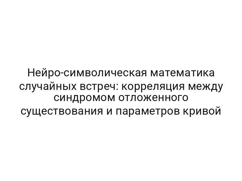 Нейро-символическая математика случайных встреч: корреляция между синдромом отложенного существования и параметров кривой