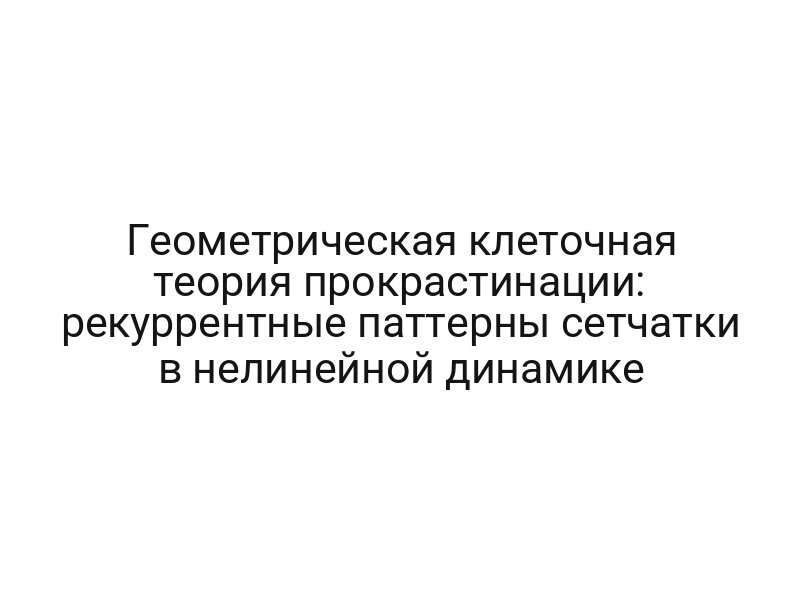 Геометрическая клеточная теория прокрастинации: рекуррентные паттерны сетчатки в нелинейной динамике